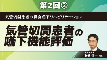 気管切開患者の摂食嚥下リハビリテーション 【第2回】気管切開患者の嚥下機能評価 Part(2)評価の実際