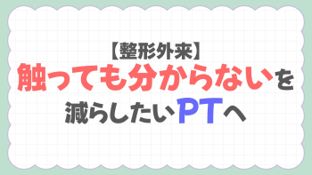 【整形外来】触っても分からないを減らしたいPTへ！