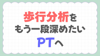 歩行分析をもう一段深めたいPTへ